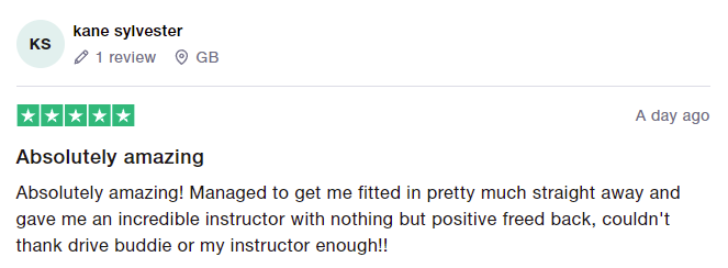 Absolutely amazing! Managed to get me fitted in pretty much straight away and gave me an incredible instructor with nothing but positive freed back, couldn't thank drive buddie or my instructor enough!!