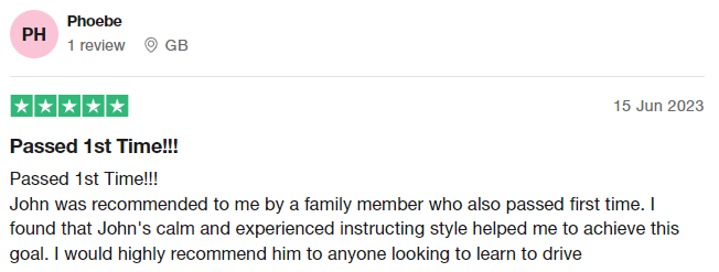 Passed 1st Time!!!
John was recommended to me by a family member who also passed first time. I found that John's calm and experienced instructing style helped me to achieve this goal. I would highly recommend him to anyone looking to learn to drive